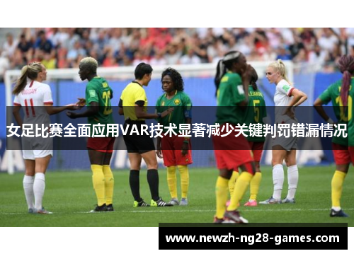 女足比赛全面应用VAR技术显著减少关键判罚错漏情况 女足比赛全面应用VAR技术显著减少关键判罚错漏情况