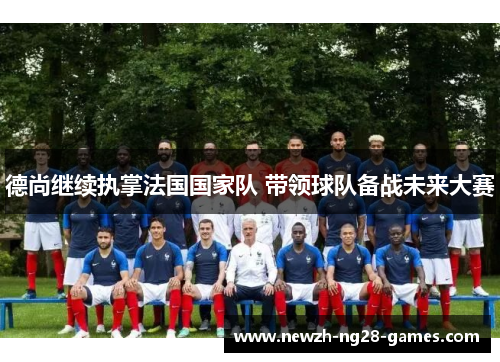 德尚继续执掌法国国家队 带领球队备战未来大赛 德尚继续执掌法国国家队 带领球队备战未来大赛