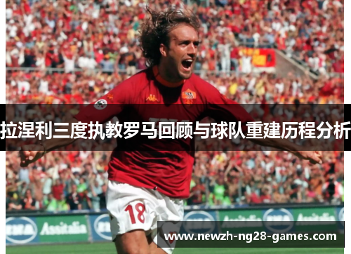 拉涅利三度执教罗马回顾与球队重建历程分析 拉涅利三度执教罗马回顾与球队重建历程分析