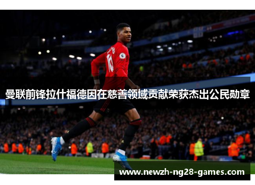 曼联前锋拉什福德因在慈善领域贡献荣获杰出公民勋章 曼联前锋拉什福德因在慈善领域贡献荣获杰出公民勋章