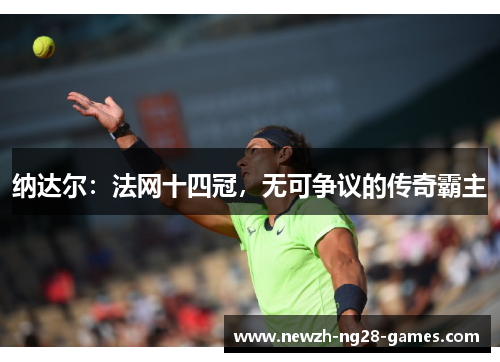 纳达尔:法网十四冠,无可争议的传奇霸主 纳达尔:法网十四冠,无可争议的传奇霸主