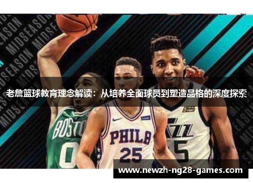 老詹篮球教育理念解读：从培养全面球员到塑造品格的深度探索