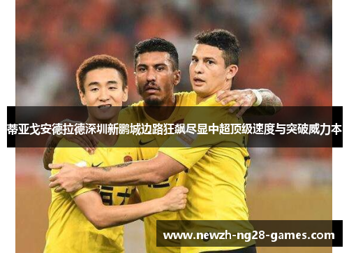蒂亚戈安德拉德深圳新鹏城边路狂飙尽显中超顶级速度与突破威力本