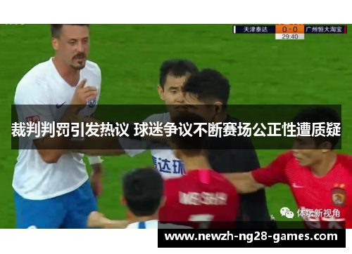 裁判判罚引发热议 球迷争议不断赛场公正性遭质疑