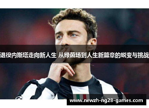 退役内斯塔走向新人生 从绿茵场到人生新篇章的蜕变与挑战