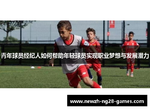 青年球员经纪人如何帮助年轻球员实现职业梦想与发展潜力