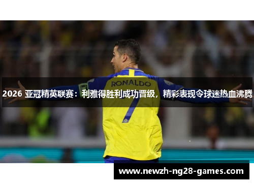 2026 亚冠精英联赛：利雅得胜利成功晋级，精彩表现令球迷热血沸腾