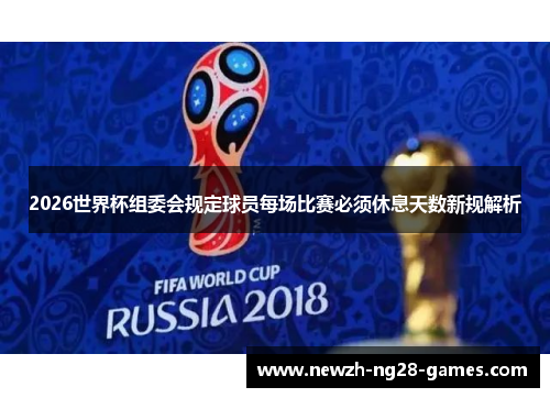 2026世界杯组委会规定球员每场比赛必须休息天数新规解析 2026世界杯组委会规定球员每场比赛必须休息天数新规解析