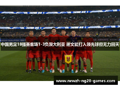 中国男足18强赛客场1-3负澳大利亚 谢文能打入领先球但无力回天
