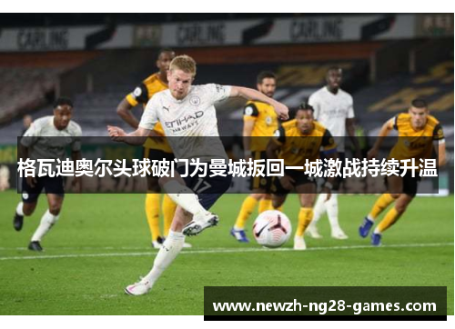 格瓦迪奥尔头球破门为曼城扳回一城激战持续升温