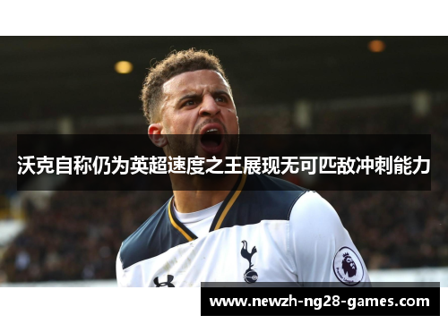 沃克自称仍为英超速度之王展现无可匹敌冲刺能力