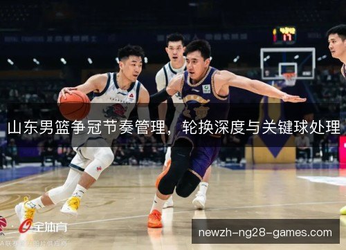 山东男篮争冠节奏管理,轮换深度与关键球处理 山东男篮争冠节奏管理,轮换深度与关键球处理