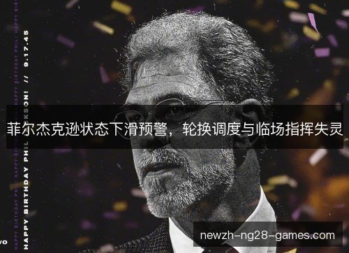 菲尔杰克逊状态下滑预警,轮换调度与临场指挥失灵 菲尔杰克逊状态下滑预警,轮换调度与临场指挥失灵