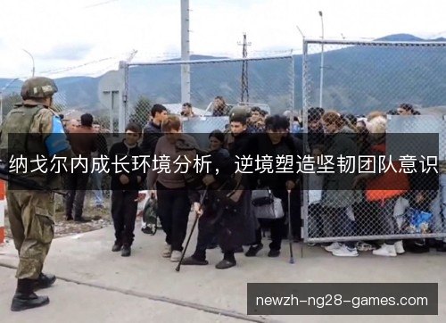 纳戈尔内成长环境分析,逆境塑造坚韧团队意识 纳戈尔内成长环境分析,逆境塑造坚韧团队意识
