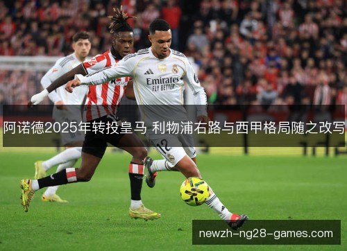 阿诺德2025年转投皇马 利物浦右路与西甲格局随之改写
